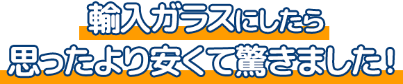 輸入ガラスにしたら思ったより安くて驚きました!