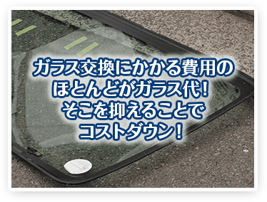 ガラス交換にかかる費用のほとんどがガラス代!そこを抑えることでコストダウン!!